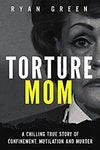 Torture Mom: A Chilling True Story of Confinement, Mutilation and Murder (True Crime)